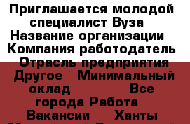 Приглашается молодой специалист Вуза › Название организации ­ Компания-работодатель › Отрасль предприятия ­ Другое › Минимальный оклад ­ 23 000 - Все города Работа » Вакансии   . Ханты-Мансийский,Белоярский г.